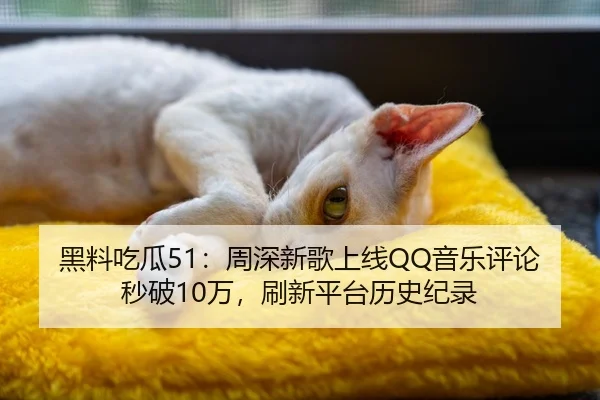 黑料吃瓜51：周深新歌上线QQ音乐评论秒破10万，刷新平台历史纪录